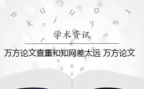 萬(wàn)方論文查重和知網(wǎng)差太遠(yuǎn) 萬(wàn)方論文查重怎么樣？