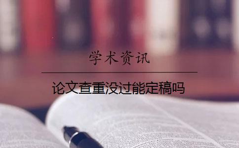 论文查重没过能定稿吗 论文查重没过能定稿吗