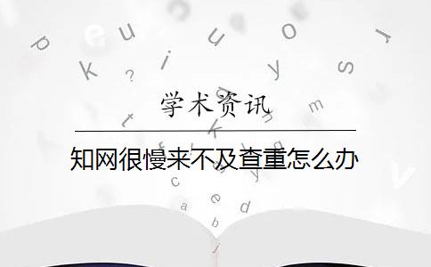 知網(wǎng)很慢來(lái)不及查重怎么辦