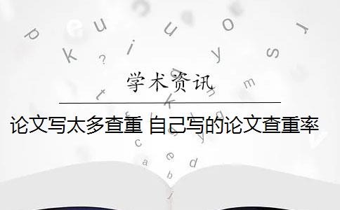 论文写太多查重 自己写的论文查重率高吗？