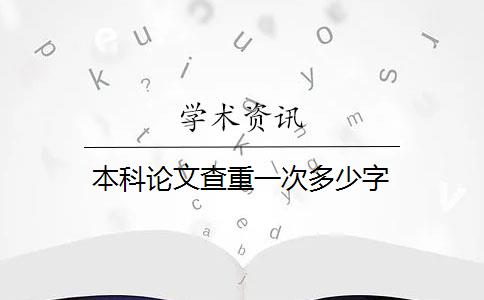 本科论文查重一次多少字