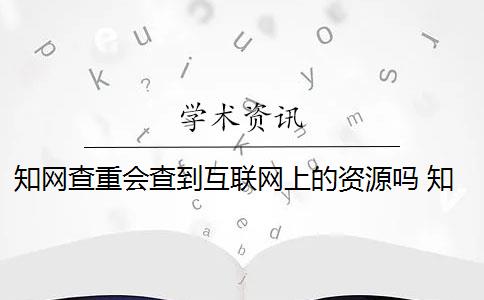 知网查重会查到互联网上的资源吗 知网论文查重系统能检测知乎等互联网资源吗？