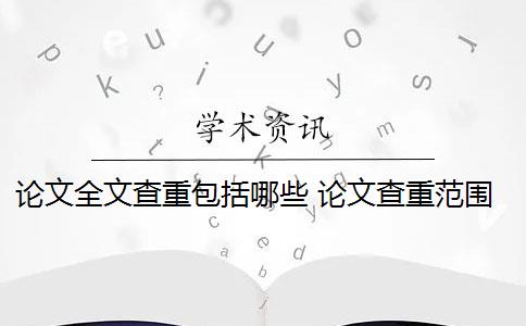 论文全文查重包括哪些 论文查重范围包括哪些？