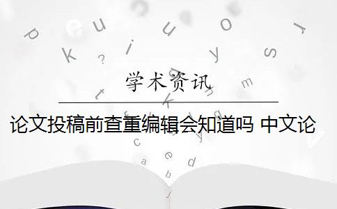 论文投稿前查重编辑会知道吗 中文论文投稿前需要自己查重吗？