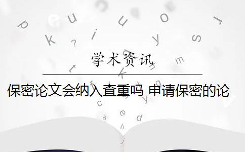 保密论文会纳入查重吗 申请保密的论文需要查重吗？