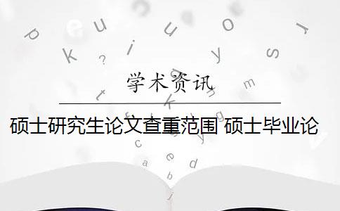 硕士研究生论文查重范围 硕士毕业论文查重率是多少？