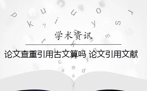 論文查重引用古文算嗎 論文引用文獻(xiàn)會(huì)查重嗎？