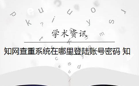 知网查重系统在哪里登陆账号密码 知网查重登陆不上,总显示用户名密码错误是什么原因？