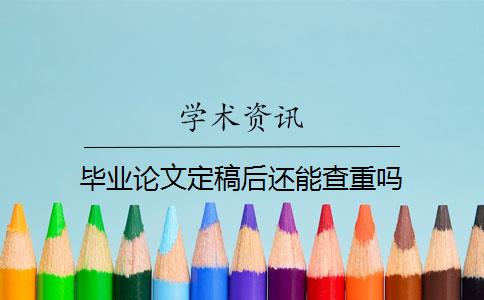 毕业论文定稿后还能查重吗