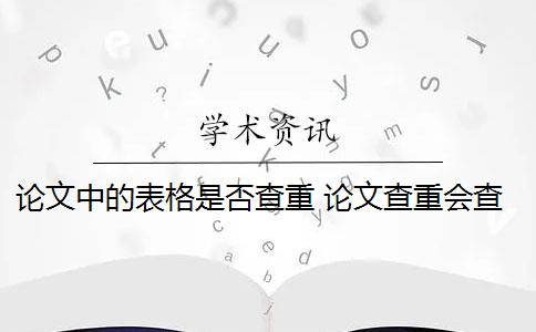 论文中的表格是否查重 论文查重会查表格和图片的标题吗？