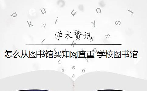 怎么从图书馆买知网查重 学校图书馆可以付费进行知网查重吗？