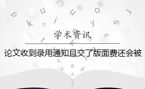 论文收到录用通知且交了版面费还会被退稿的情况有哪些？