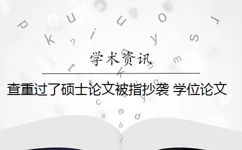 查重过了硕士论文被指抄袭 学位论文抄袭是怎么回事？