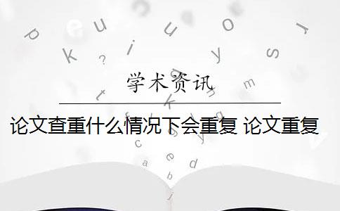 論文查重什么情況下會重復(fù) 論文重復(fù)的判斷標(biāo)準(zhǔn)是什么？