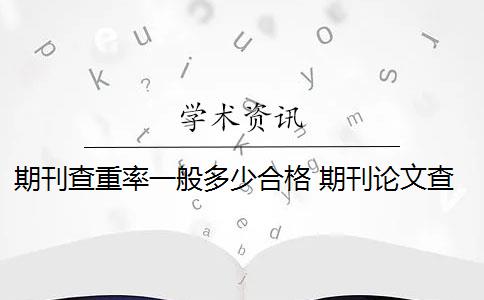 期刊查重率一般多少合格 期刊论文查重率是多少？