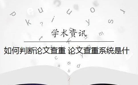 如何判断论文查重 论文查重系统是什么内容都查的出的？