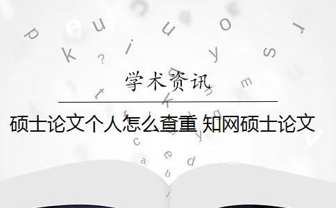 碩士論文個人怎么查重 知網(wǎng)碩士論文查重有什么影響？