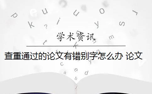 查重通过的论文有错别字怎么办 论文查重过高怎么办？