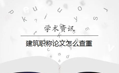 建筑职称论文怎么查重