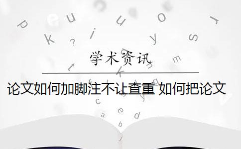 论文如何加脚注不让查重 如何把论文的脚注排除在查重范围之外？