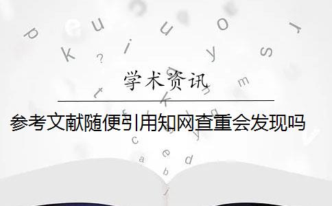 参考文献随便引用知网查重会发现吗 论文参考文献随便写查重会被查出来吗？