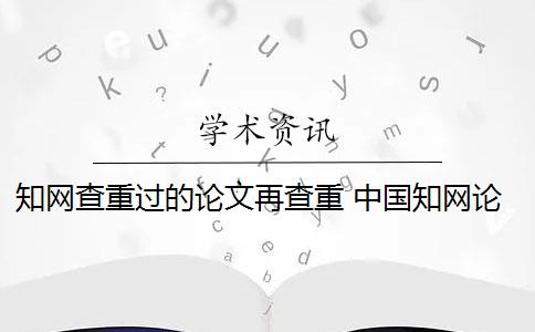 知网查重过的论文再查重 中国知网论文查重后会被知网查重收录吗？