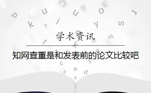 知网查重是和发表前的论文比较吧