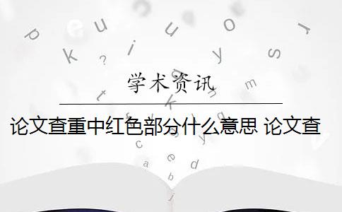 论文查重中红色部分什么意思 论文查重是看红色还是黄色？