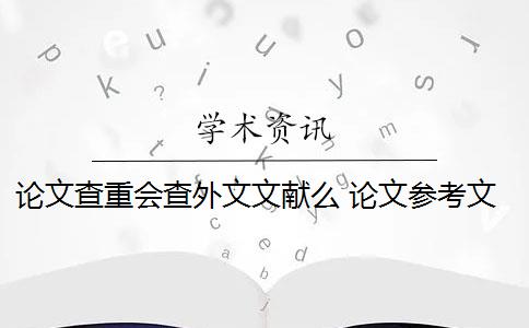 论文查重会查外文文献么 论文参考文献随便写查重会被查出来吗？