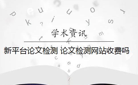 新平台论文检测 论文检测网站收费吗？