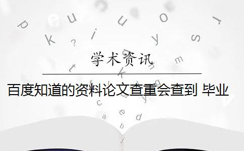 百度知道的资料论文查重会查到 毕业论文查重会查百度的东西吗？