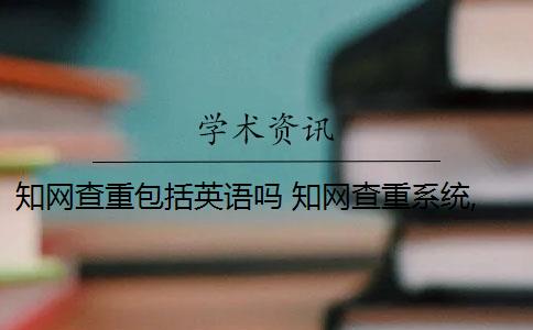 知网查重包括英语吗 知网查重系统,翻译内容会被查重吗？