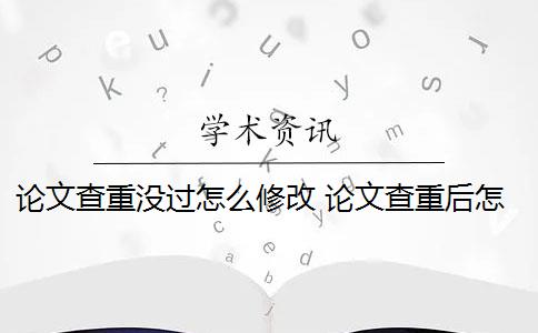 论文查重没过怎么修改 论文查重后怎么修改才能成功通过检测？