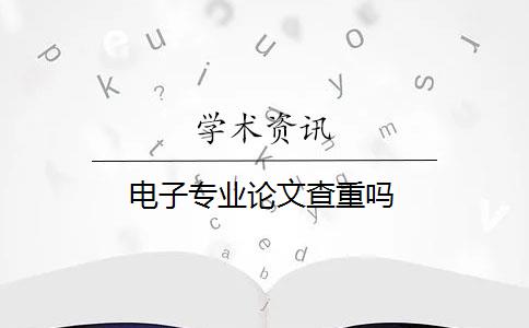 电子专业论文查重吗