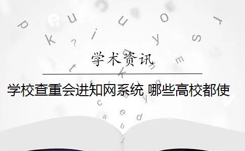 学校查重会进知网系统 哪些高校都使用知网查重系统？