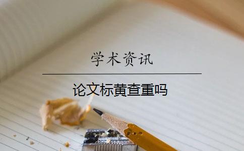 论文标黄查重吗 论文标黄查重吗