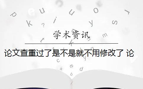 论文查重过了是不是就不用修改了 论文查重是什么意思？