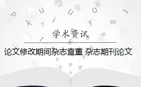 論文修改期間雜志查重 雜志期刊論文不查重怎么辦？