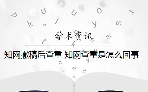 知網(wǎng)撤稿后查重 知網(wǎng)查重是怎么回事？