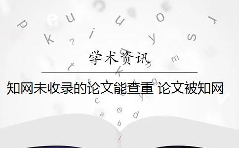 知网未收录的论文能查重 论文被知网收录了,可以直接使用没有收录的文章吗？