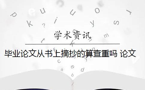 毕业论文从书上摘抄的算查重吗 论文查重会查书籍内容吗？