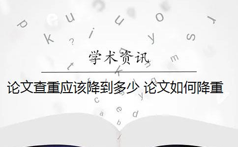 论文查重应该降到多少 论文如何降重？