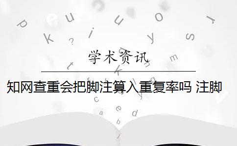 知网查重会把脚注算入重复率吗 注脚算到知网查重里面吗？