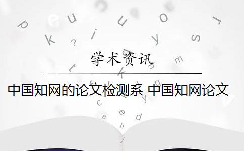 中国知网的论文检测系 中国知网论文怎么检测？