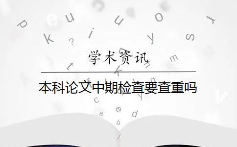 本科论文中期检查要查重吗 本科论文中期检查要查重吗