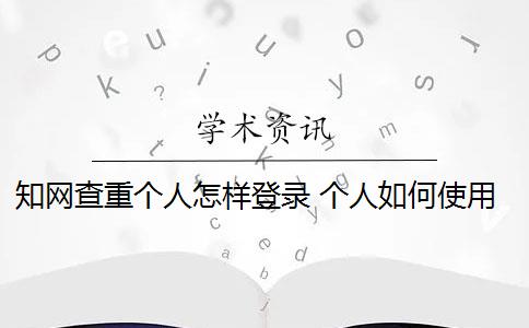 知网查重个人怎样登录 个人如何使用知网查重系统？