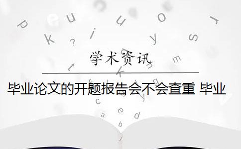 毕业论文的开题报告会不会查重 毕业论文开题报告会被查重吗？