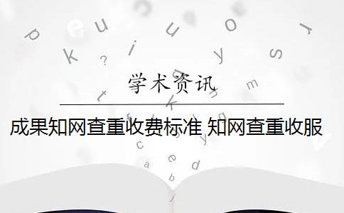 成果知网查重收费标准 知网查重收服务费吗？