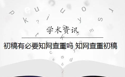 初稿有必要知网查重吗 知网查重初稿版本和定稿版本有什么区别？