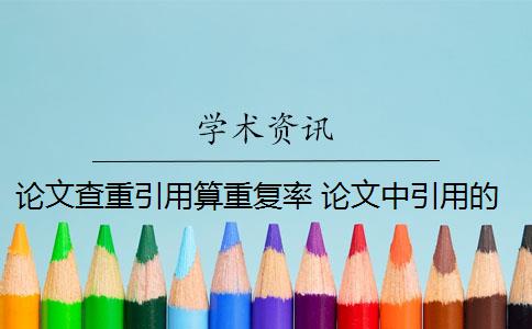 論文查重引用算重復(fù)率 論文中引用的內(nèi)容會(huì)算重復(fù)率嗎？